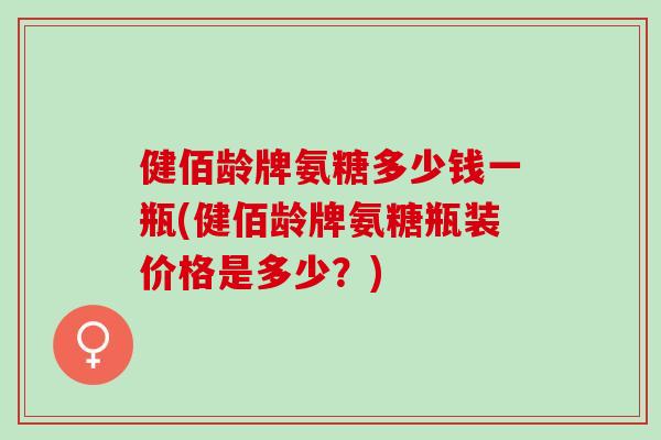 健佰龄牌氨糖多少钱一瓶(健佰龄牌氨糖瓶装价格是多少？)