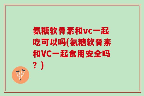 氨糖软骨素和vc一起吃可以吗(氨糖软骨素和VC一起食用安全吗？)