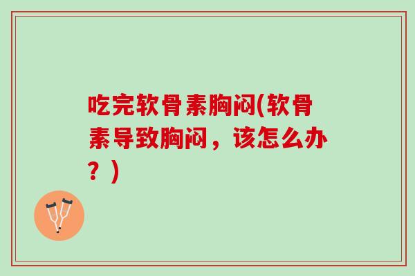 吃完软骨素胸闷(软骨素导致胸闷，该怎么办？)