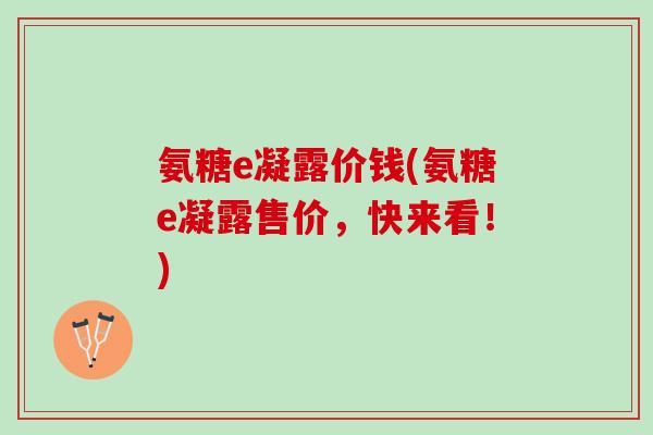 氨糖e凝露价钱(氨糖e凝露售价，快来看！)
