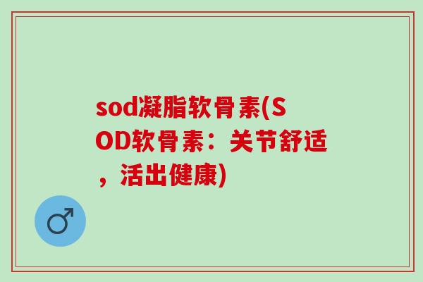 sod凝脂软骨素(SOD软骨素：关节舒适，活出健康)
