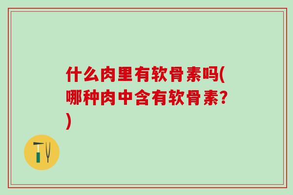 什么肉里有软骨素吗(哪种肉中含有软骨素？)