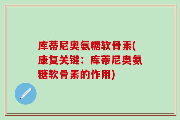 库蒂尼奥氨糖软骨素(康复关键：库蒂尼奥氨糖软骨素的作用)