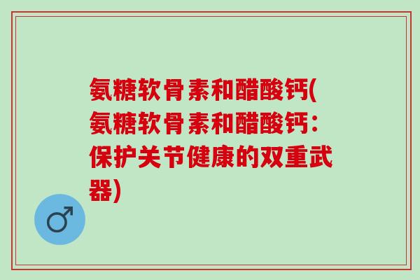 氨糖软骨素和醋酸钙(氨糖软骨素和醋酸钙：保护关节健康的双重武器)