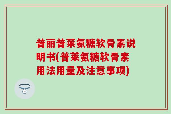 普丽普莱氨糖软骨素说明书(普莱氨糖软骨素用法用量及注意事项)