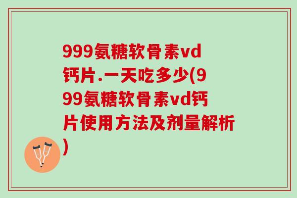 999氨糖软骨素vd钙片.一天吃多少(999氨糖软骨素vd钙片使用方法及剂量解析)