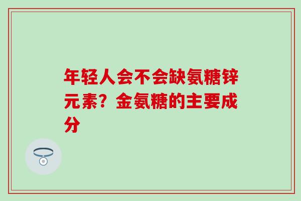 年轻人会不会缺氨糖锌元素？金氨糖的主要成分