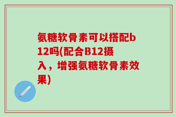 氨糖软骨素可以搭配b12吗(配合B12摄入，增强氨糖软骨素效果)