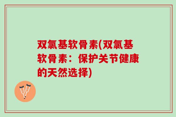 双氯基软骨素(双氯基软骨素：保护关节健康的天然选择)