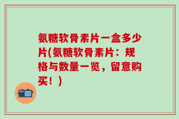 氨糖软骨素片一盒多少片(氨糖软骨素片：规格与数量一览，留意购买！)