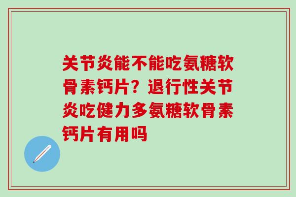 关节炎能不能吃氨糖软骨素钙片？退行性关节炎吃健力多氨糖软骨素钙片有用吗