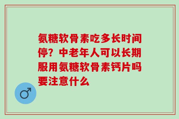 氨糖软骨素吃多长时间停？中老年人可以长期服用氨糖软骨素钙片吗要注意什么