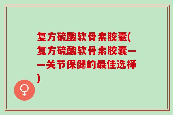 复方硫酸软骨素胶囊(复方硫酸软骨素胶囊——关节保健的最佳选择)