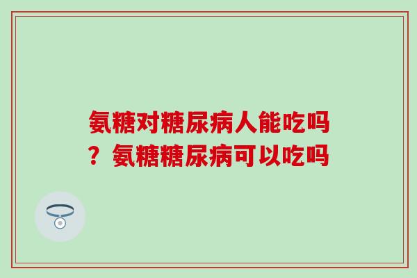 氨糖对糖尿病人能吃吗？氨糖糖尿病可以吃吗
