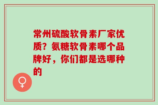 常州硫酸软骨素厂家优质？氨糖软骨素哪个品牌好，你们都是选哪种的