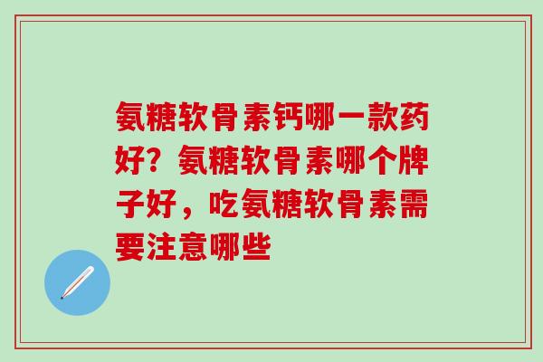 氨糖软骨素钙哪一款药好？氨糖软骨素哪个牌子好，吃氨糖软骨素需要注意哪些