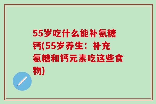 55岁吃什么能补氨糖钙(55岁养生：补充氨糖和钙元素吃这些食物)