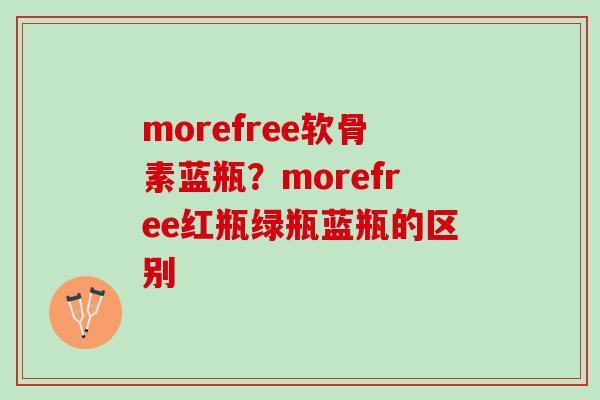 morefree软骨素蓝瓶？morefree红瓶绿瓶蓝瓶的区别
