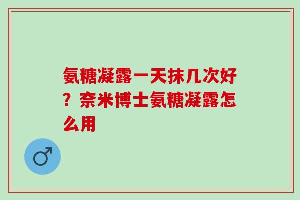 氨糖凝露一天抹几次好？奈米博士氨糖凝露怎么用