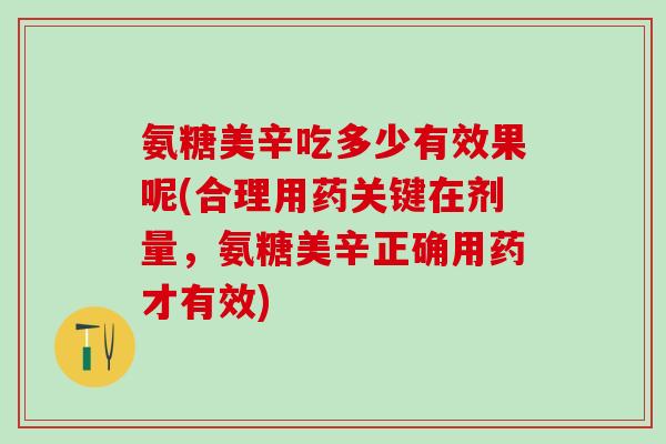 氨糖美辛吃多少有效果呢(合理用药关键在剂量，氨糖美辛正确用药才有效)