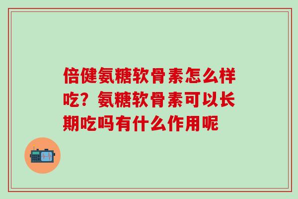 倍健氨糖软骨素怎么样吃？氨糖软骨素可以长期吃吗有什么作用呢