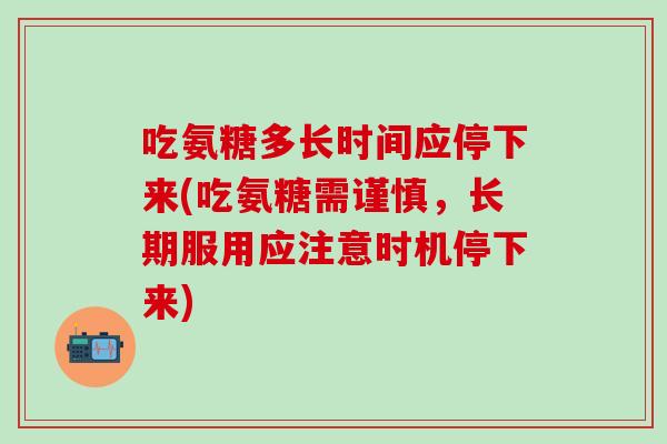 吃氨糖多长时间应停下来(吃氨糖需谨慎，长期服用应注意时机停下来)