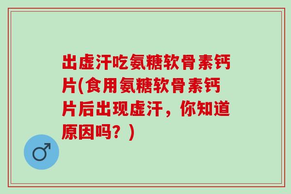 出虚汗吃氨糖软骨素钙片(食用氨糖软骨素钙片后出现虚汗，你知道原因吗？)