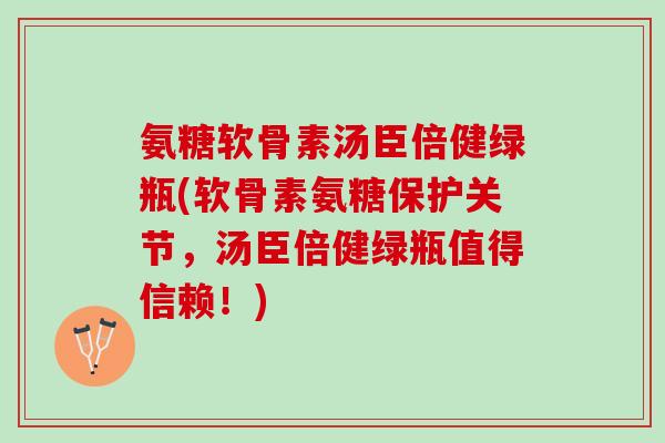 氨糖软骨素汤臣倍健绿瓶(软骨素氨糖保护关节，汤臣倍健绿瓶值得信赖！)
