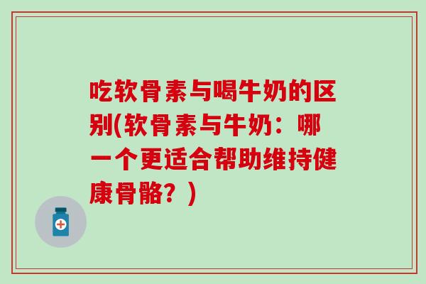 吃软骨素与喝牛奶的区别(软骨素与牛奶：哪一个更适合帮助维持健康骨骼？)