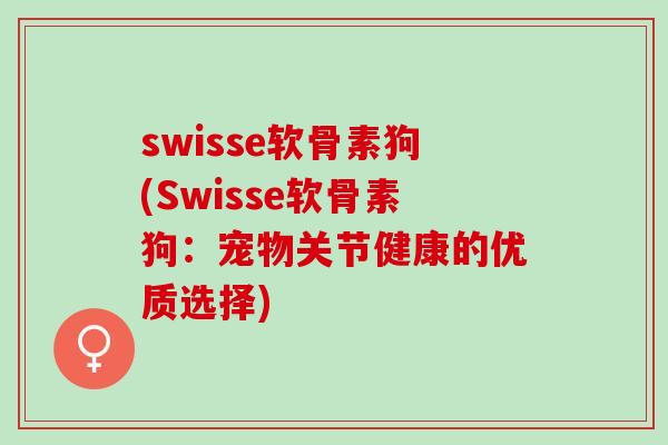 swisse软骨素狗(Swisse软骨素狗：宠物关节健康的优质选择)