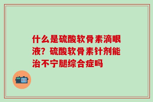 什么是硫酸软骨素滴眼液？硫酸软骨素针剂能治不宁腿综合症吗