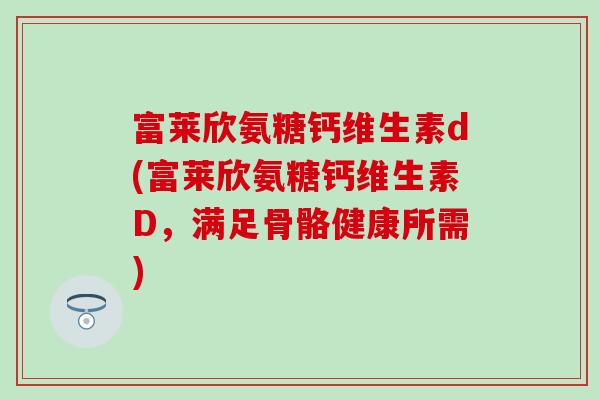 富莱欣氨糖钙维生素d(富莱欣氨糖钙维生素D，满足骨骼健康所需)