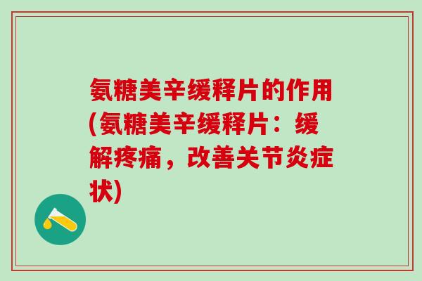 氨糖美辛缓释片的作用(氨糖美辛缓释片：缓解疼痛，改善关节炎症状)