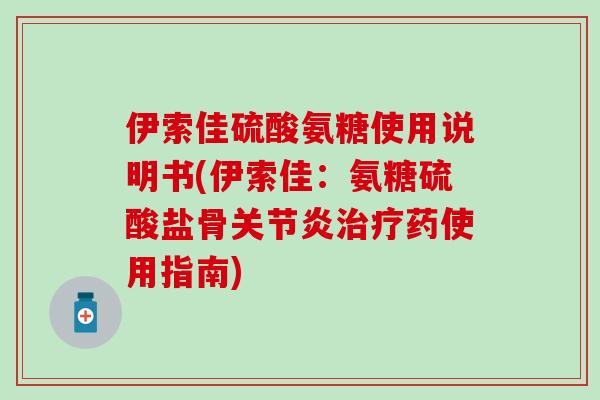 伊索佳硫酸氨糖使用说明书(伊索佳:氨糖硫酸盐骨药使用指南) 伊索佳硫酸氨糖使用说明书(伊索佳:氨糖硫酸盐骨药使用指南)