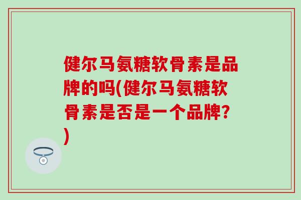 健尔马氨糖软骨素是品牌的吗(健尔马氨糖软骨素是否是一个品牌？)