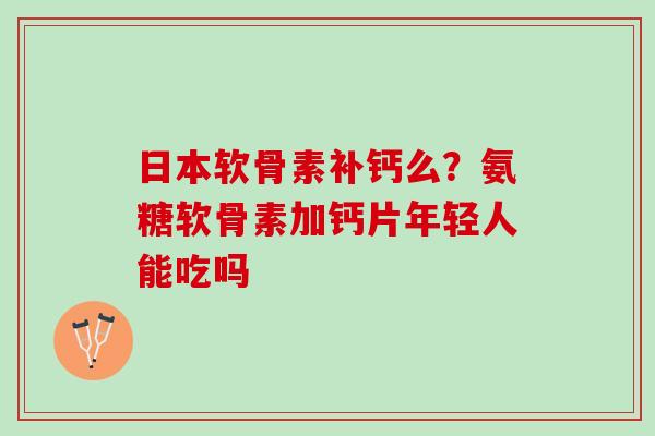 日本软骨素补钙么？氨糖软骨素加钙片年轻人能吃吗