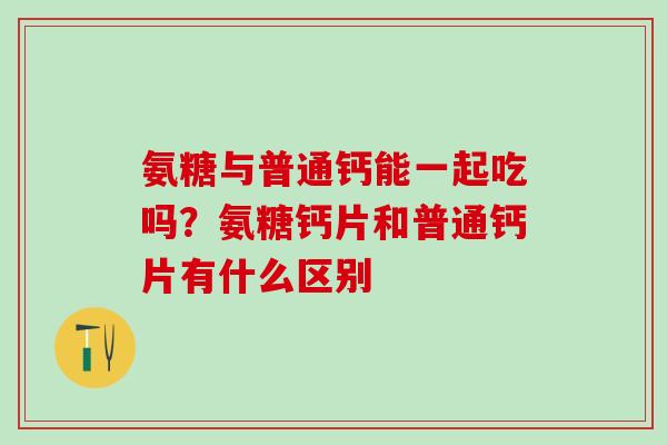 氨糖与普通钙能一起吃吗？氨糖钙片和普通钙片有什么区别