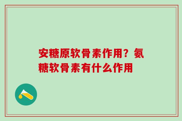 安糖原软骨素作用？氨糖软骨素有什么作用