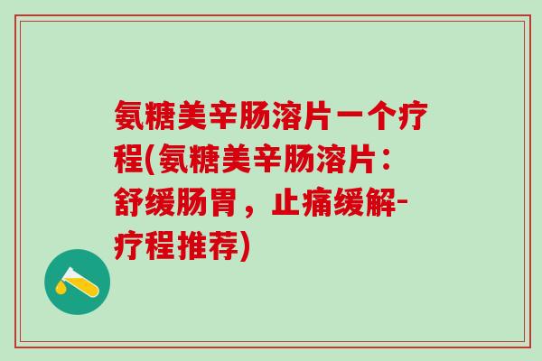 氨糖美辛肠溶片一个疗程(氨糖美辛肠溶片：舒缓肠胃，止痛缓解-疗程推荐)