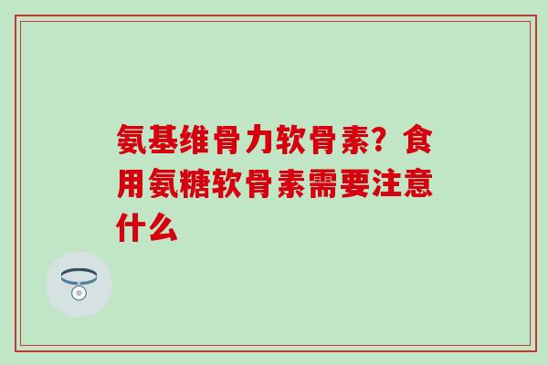 氨基维骨力软骨素？食用氨糖软骨素需要注意什么