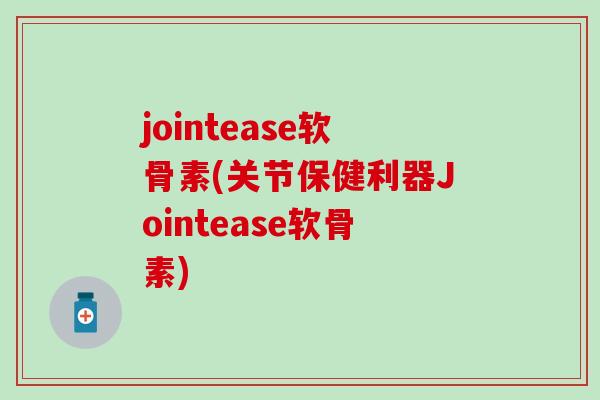 jointease软骨素(关节保健利器Jointease软骨素)