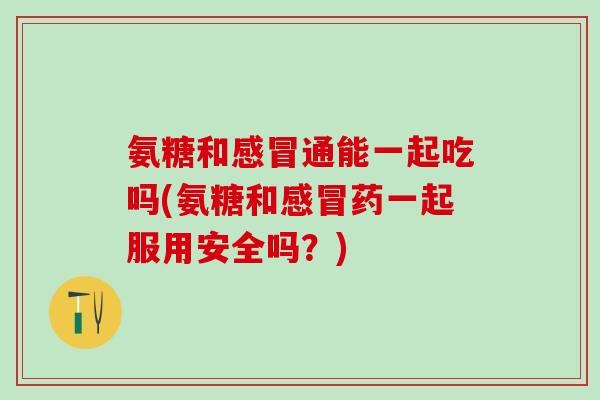 氨糖和感冒通能一起吃吗(氨糖和感冒药一起服用安全吗？)