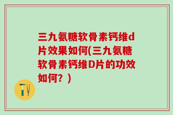 三九氨糖软骨素钙维d片效果如何(三九氨糖软骨素钙维D片的功效如何？)