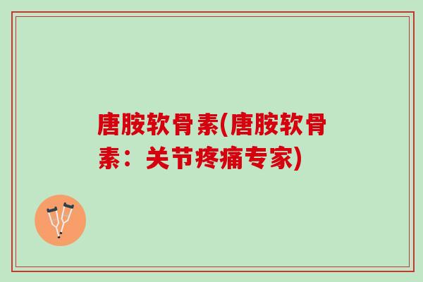 唐胺软骨素(唐胺软骨素：关节疼痛专家)