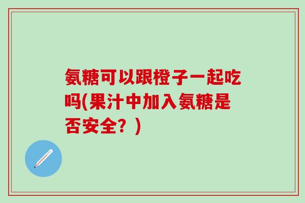 氨糖可以跟橙子一起吃吗(果汁中加入氨糖是否安全？)