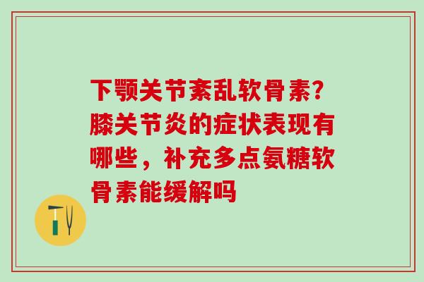 下颚关节紊乱软骨素？膝关节炎的症状表现有哪些，补充多点氨糖软骨素能缓解吗