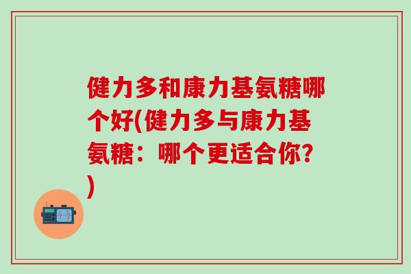 健力多和康力基氨糖哪个好(健力多与康力基氨糖：哪个更适合你？)