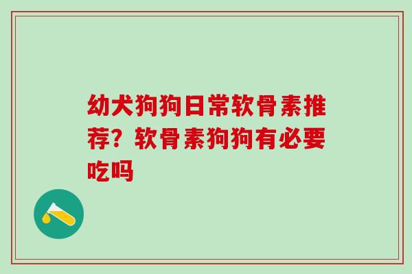 幼犬狗狗日常软骨素推荐？软骨素狗狗有必要吃吗