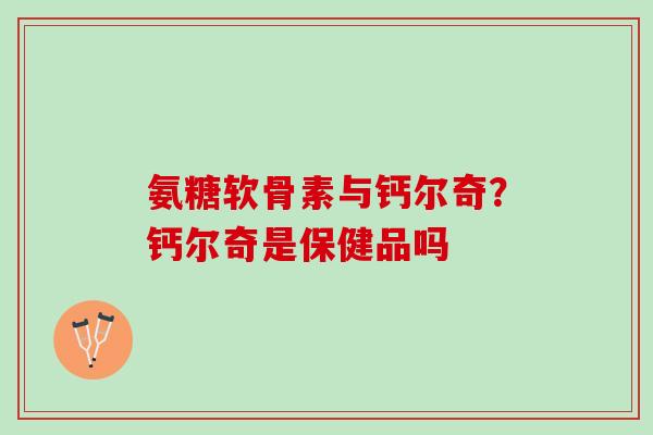 氨糖软骨素与钙尔奇？钙尔奇是保健品吗