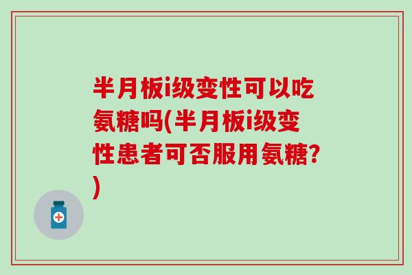 半月板i级变性可以吃氨糖吗(半月板i级变性患者可否服用氨糖？)
